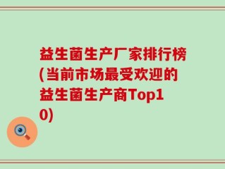 益生菌生产厂家排行榜(当前市场最受欢迎的益生菌生产商Top10)