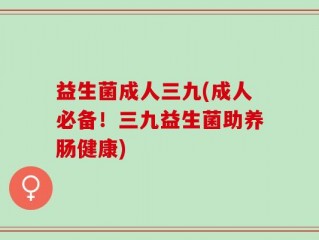 益生菌成人三九(成人必备！三九益生菌助养肠健康)
