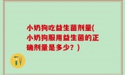 小奶狗吃益生菌剂量(小奶狗服用益生菌的正确剂量是多少？)