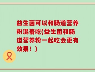 益生菌可以和肠道营养粉混着吃(益生菌和肠道营养粉一起吃会更有效果！)
