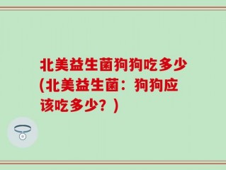 北美益生菌狗狗吃多少(北美益生菌：狗狗应该吃多少？)