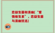 恋益生菌和清幽(“爱情维生素”，恋益生菌与清幽优选)