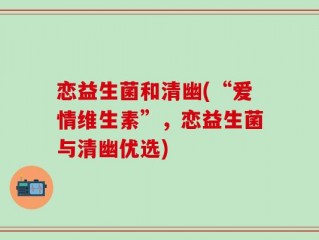 恋益生菌和清幽(“爱情维生素”，恋益生菌与清幽优选)