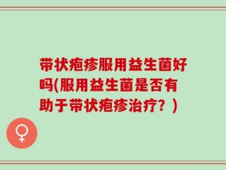 带状疱疹服用益生菌好吗(服用益生菌是否有助于带状疱疹治疗？)
