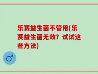 乐赛益生菌不管用(乐赛益生菌无效？试试这些方法)