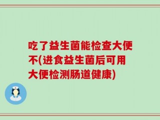吃了益生菌能检查大便不(进食益生菌后可用大便检测肠道健康)