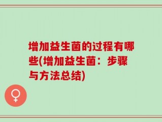 增加益生菌的过程有哪些(增加益生菌：步骤与方法总结)