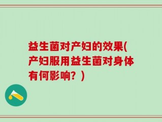 益生菌对产妇的效果(产妇服用益生菌对身体有何影响？)