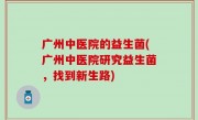 广州中医院的益生菌(广州中医院研究益生菌，找到新生路)