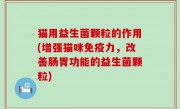 猫用益生菌颗粒的作用(增强猫咪免疫力，改善肠胃功能的益生菌颗粒)