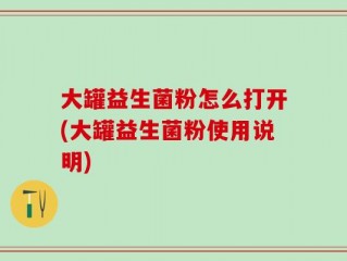 大罐益生菌粉怎么打开(大罐益生菌粉使用说明)