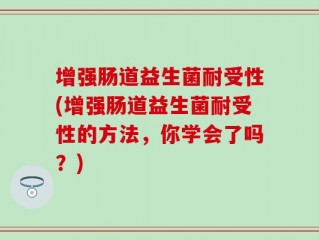 增强肠道益生菌耐受性(增强肠道益生菌耐受性的方法，你学会了吗？)