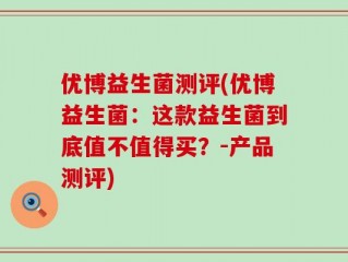 优博益生菌测评(优博益生菌：这款益生菌到底值不值得买？-产品测评)