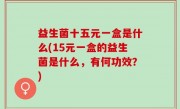 益生菌十五元一盒是什么(15元一盒的益生菌是什么，有何功效？)