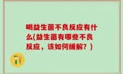 喝益生菌不良反应有什么(益生菌有哪些不良反应，该如何缓解？)