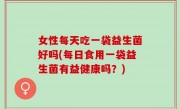 女性每天吃一袋益生菌好吗(每日食用一袋益生菌有益健康吗？)