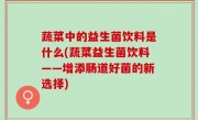 蔬菜中的益生菌饮料是什么(蔬菜益生菌饮料——增添肠道好菌的新选择)