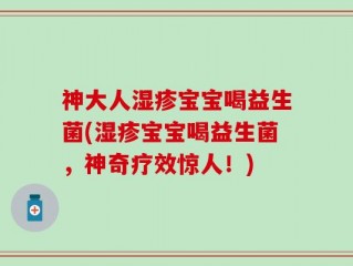 神大人湿疹宝宝喝益生菌(湿疹宝宝喝益生菌，神奇疗效惊人！)