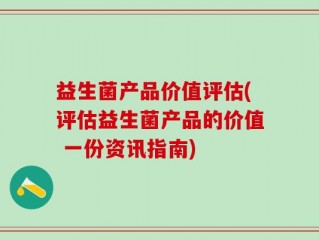 益生菌产品价值评估(评估益生菌产品的价值 一份资讯指南)