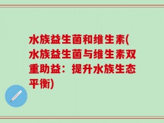 水族益生菌和维生素(水族益生菌与维生素双重助益：提升水族生态平衡)