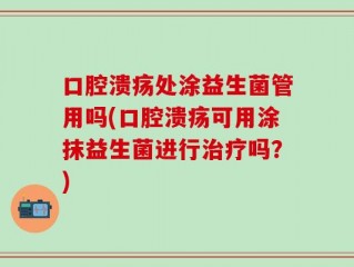 口腔溃疡处涂益生菌管用吗(口腔溃疡可用涂抹益生菌进行治疗吗？)
