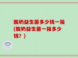 酸奶益生菌多少钱一箱(酸奶益生菌一箱多少钱？)