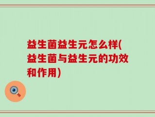 益生菌益生元怎么样(益生菌与益生元的功效和作用)
