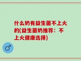 什么奶有益生菌不上火的(益生菌奶推荐：不上火健康选择)