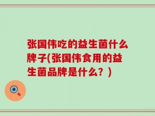 张国伟吃的益生菌什么牌子(张国伟食用的益生菌品牌是什么？)