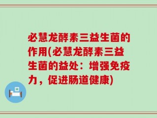 必慧龙酵素三益生菌的作用(必慧龙酵素三益生菌的益处：增强免疫力，促进肠道健康)
