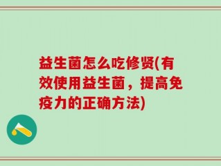 益生菌怎么吃修贤(有效使用益生菌，提高免疫力的正确方法)