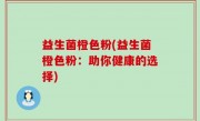 益生菌橙色粉(益生菌橙色粉：助你健康的选择)