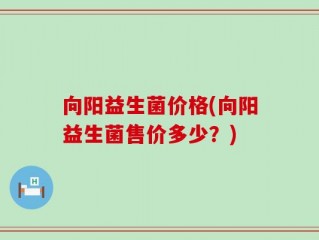 向阳益生菌价格(向阳益生菌售价多少？)