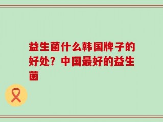 益生菌什么韩国牌子的好处？中国最好的益生菌