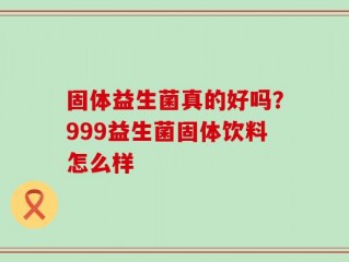 固体益生菌真的好吗？999益生菌固体饮料怎么样