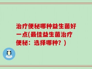 治疗便秘哪种益生菌好一点(最佳益生菌治疗便秘：选择哪种？)