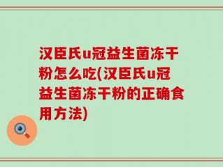 汉臣氏u冠益生菌冻干粉怎么吃(汉臣氏u冠益生菌冻干粉的正确食用方法)