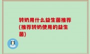 转奶用什么益生菌推荐(推荐转奶使用的益生菌)