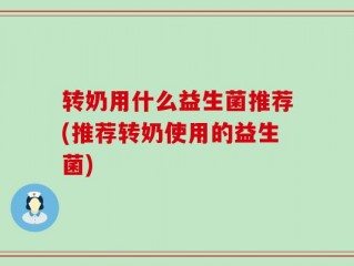 转奶用什么益生菌推荐(推荐转奶使用的益生菌)