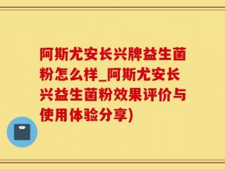 阿斯尤安长兴牌益生菌粉怎么样_阿斯尤安长兴益生菌粉效果评价与使用体验分享)
