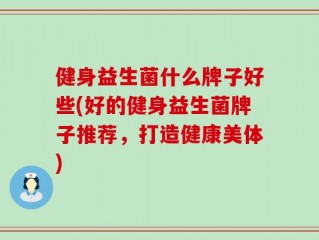 健身益生菌什么牌子好些(好的健身益生菌牌子推荐，打造健康美体)