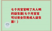 七个月宝宝喝了大人喝的益生菌(七个月宝宝可以安全饮用成人益生菌！)