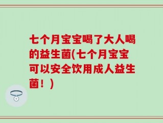 七个月宝宝喝了大人喝的益生菌(七个月宝宝可以安全饮用成人益生菌！)