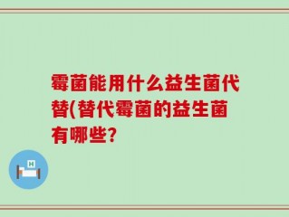 霉菌能用什么益生菌代替(替代霉菌的益生菌有哪些？