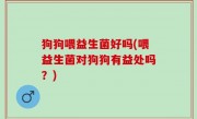 狗狗喂益生菌好吗(喂益生菌对狗狗有益处吗？)