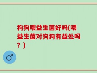 狗狗喂益生菌好吗(喂益生菌对狗狗有益处吗？)