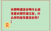 长期喝酒适合喝什么益生菌长期饮酒之后，什么样的益生菌适合你？)