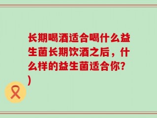 长期喝酒适合喝什么益生菌长期饮酒之后，什么样的益生菌适合你？)