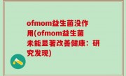 ofmom益生菌没作用(ofmom益生菌未能显著改善健康：研究发现)