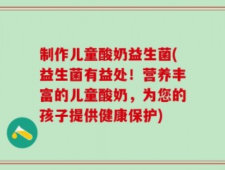 制作儿童酸奶益生菌(益生菌有益处！营养丰富的儿童酸奶，为您的孩子提供健康保护)
